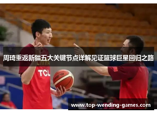 周琦重返新疆五大关键节点详解见证篮球巨星回归之路 周琦重返新疆五大关键节点详解见证篮球巨星回归之路