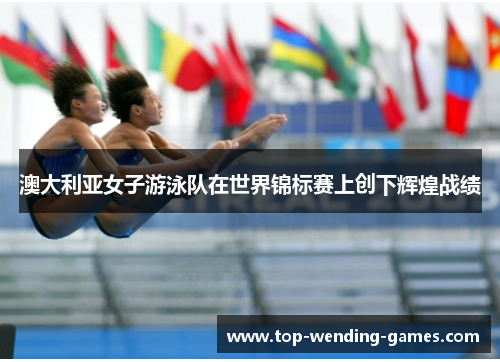 澳大利亚女子游泳队在世界锦标赛上创下辉煌战绩 澳大利亚女子游泳队在世界锦标赛上创下辉煌战绩