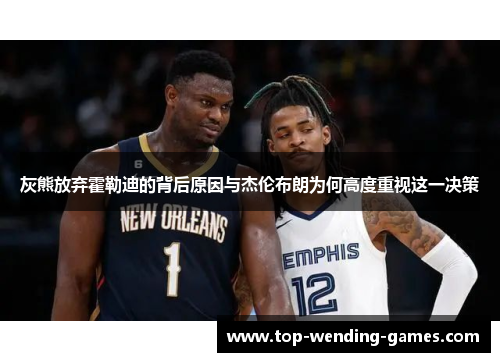 灰熊放弃霍勒迪的背后原因与杰伦布朗为何高度重视这一决策