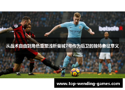 从战术自由到角色重塑浅析曼城7号作为后卫的独特象征意义