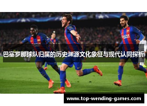 巴塞罗那球队归属的历史渊源文化象征与现代认同探析