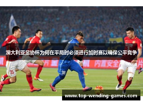 澳大利亚足协杯为何在平局时必须进行加时赛以确保公平竞争