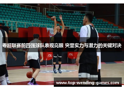 粤超联赛前四强球队表现亮眼 突显实力与潜力的关键对决
