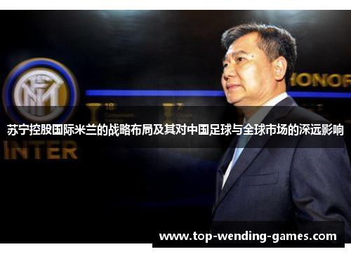 苏宁控股国际米兰的战略布局及其对中国足球与全球市场的深远影响
