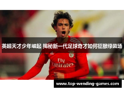 英超天才少年崛起 揭秘新一代足球奇才如何征服绿茵场