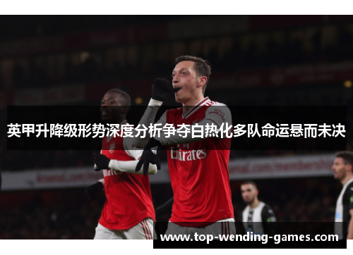 英甲升降级形势深度分析争夺白热化多队命运悬而未决