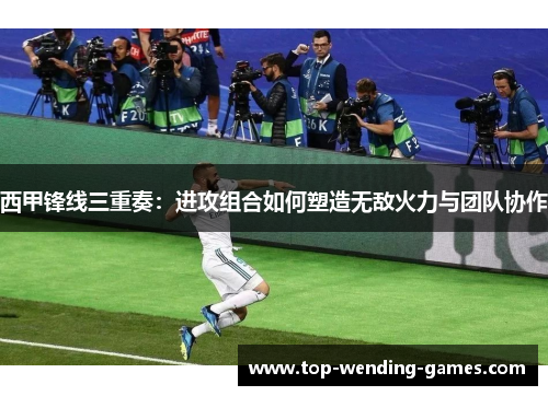 西甲锋线三重奏:进攻组合如何塑造无敌火力与团队协作 西甲锋线三重奏:进攻组合如何塑造无敌火力与团队协作