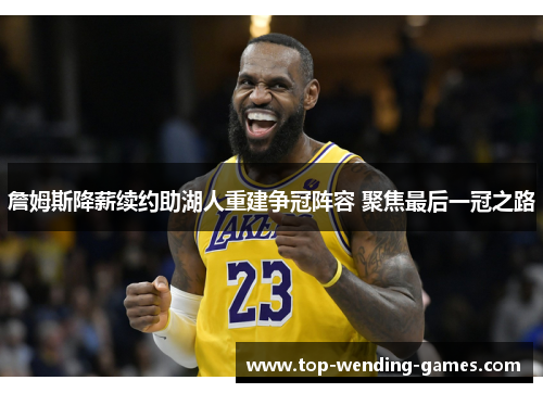 詹姆斯降薪续约助湖人重建争冠阵容 聚焦最后一冠之路 詹姆斯降薪续约助湖人重建争冠阵容 聚焦最后一冠之路