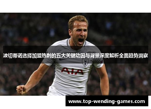 波切蒂诺选择加盟热刺的五大关键动因与背景深度解析全面趋势洞察
