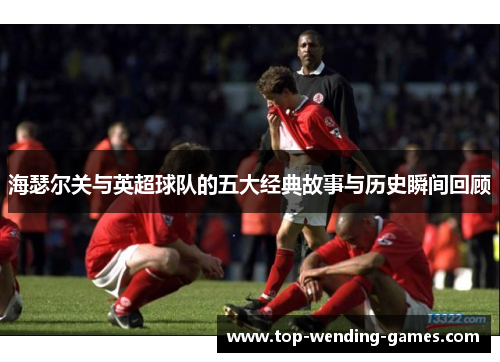 海瑟尔关与英超球队的五大经典故事与历史瞬间回顾