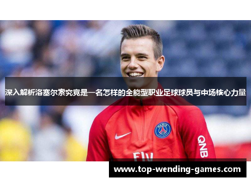 深入解析洛塞尔索究竟是一名怎样的全能型职业足球球员与中场核心力量