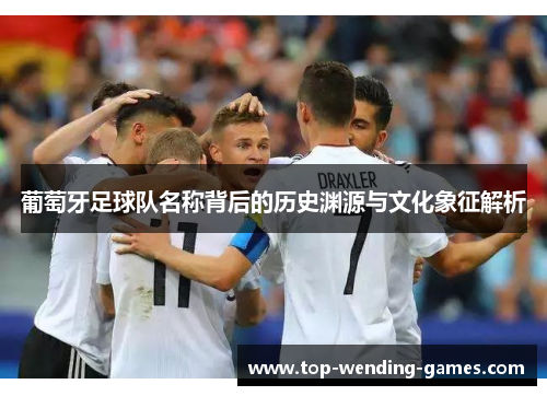 葡萄牙足球队名称背后的历史渊源与文化象征解析 葡萄牙足球队名称背后的历史渊源与文化象征解析
