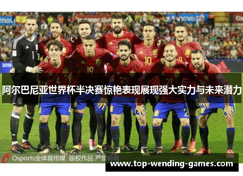 阿尔巴尼亚世界杯半决赛惊艳表现展现强大实力与未来潜力 阿尔巴尼亚世界杯半决赛惊艳表现展现强大实力与未来潜力