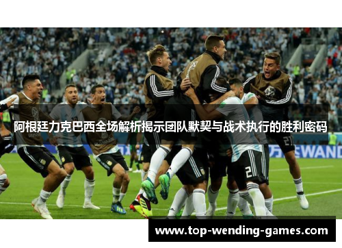 阿根廷力克巴西全场解析揭示团队默契与战术执行的胜利密码 阿根廷力克巴西全场解析揭示团队默契与战术执行的胜利密码