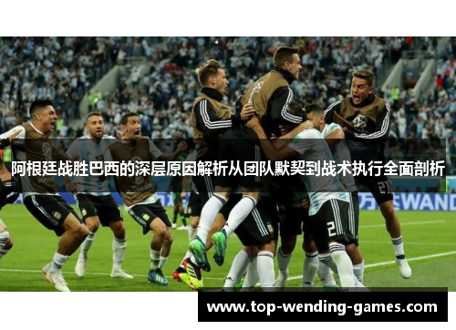 阿根廷战胜巴西的深层原因解析从团队默契到战术执行全面剖析