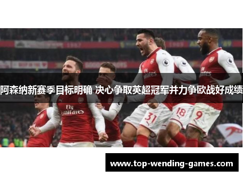 阿森纳新赛季目标明确 决心争取英超冠军并力争欧战好成绩