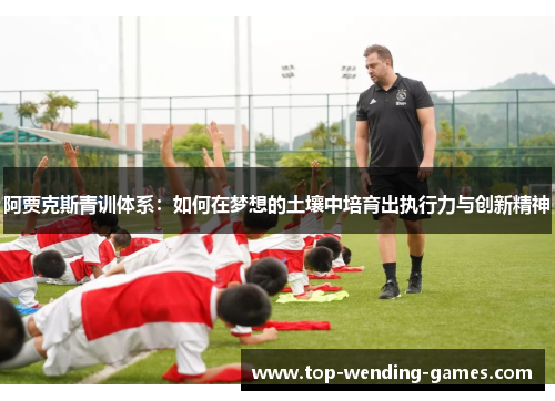 阿贾克斯青训体系：如何在梦想的土壤中培育出执行力与创新精神