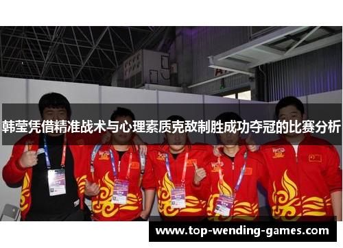 韩莹凭借精准战术与心理素质克敌制胜成功夺冠的比赛分析