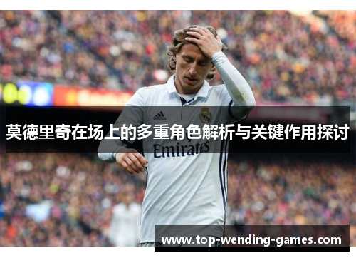莫德里奇在场上的多重角色解析与关键作用探讨 莫德里奇在场上的多重角色解析与关键作用探讨