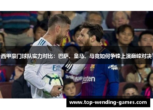 西甲豪门球队实力对比：巴萨、皇马、马竞如何争锋上演巅峰对决