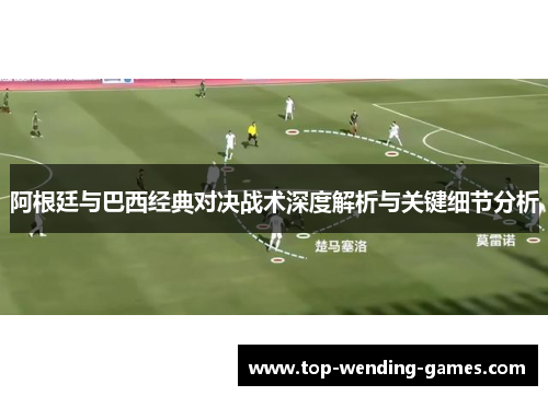 阿根廷与巴西经典对决战术深度解析与关键细节分析 阿根廷与巴西经典对决战术深度解析与关键细节分析