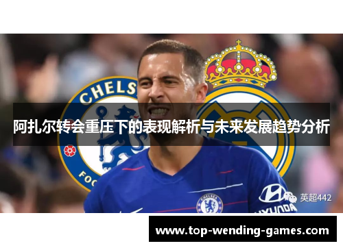 阿扎尔转会重压下的表现解析与未来发展趋势分析