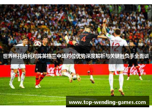 世界杯托纳利对阵英格兰中场对位优势深度解析与关键胜负手全面谈