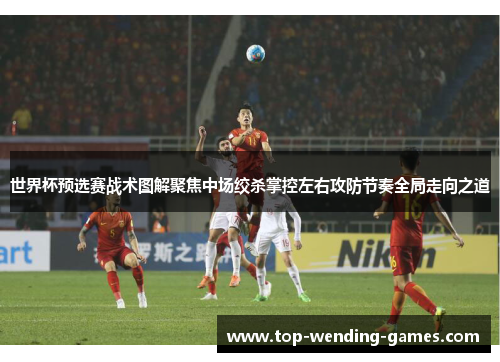 世界杯预选赛战术图解聚焦中场绞杀掌控左右攻防节奏全局走向之道