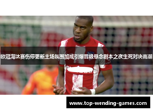 欧冠淘汰赛伤停更新主场氛围加成引爆晋级悬念剧本之夜生死对决高潮