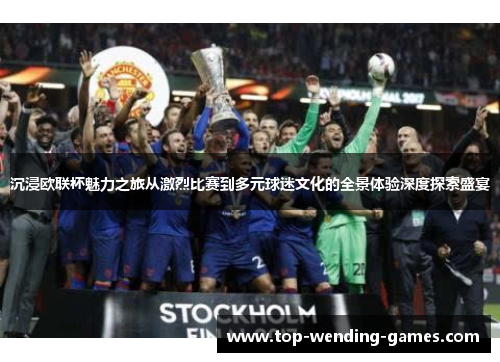沉浸欧联杯魅力之旅从激烈比赛到多元球迷文化的全景体验深度探索盛宴