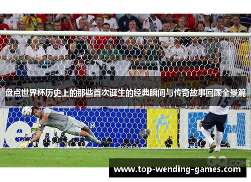 盘点世界杯历史上的那些首次诞生的经典瞬间与传奇故事回顾全景篇