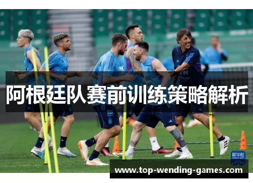 阿根廷队赛前训练策略解析