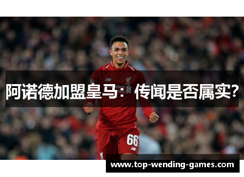 阿诺德加盟皇马：传闻是否属实？