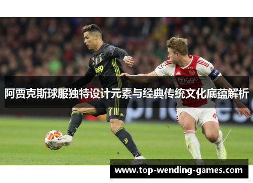 阿贾克斯球服独特设计元素与经典传统文化底蕴解析