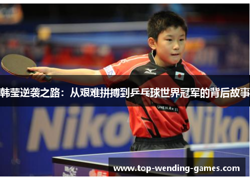 韩莹逆袭之路：从艰难拼搏到乒乓球世界冠军的背后故事