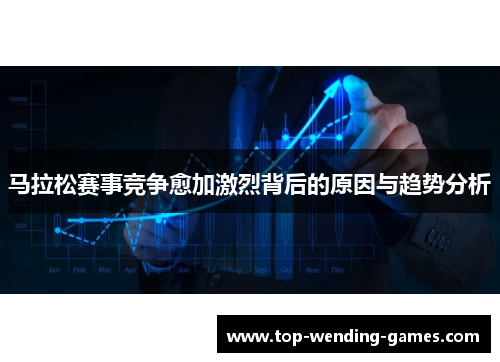 马拉松赛事竞争愈加激烈背后的原因与趋势分析