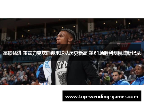 高歌猛进 雷霆力克灰熊迎来球队历史新高 第61场胜利创俄城新纪录