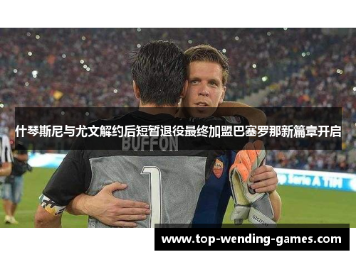 什琴斯尼与尤文解约后短暂退役最终加盟巴塞罗那新篇章开启