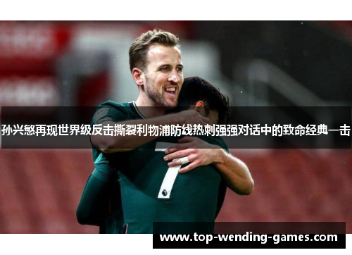 孙兴慜再现世界级反击撕裂利物浦防线热刺强强对话中的致命经典一击